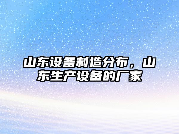 山東設備制造分布，山東生產(chǎn)設備的廠(chǎng)家