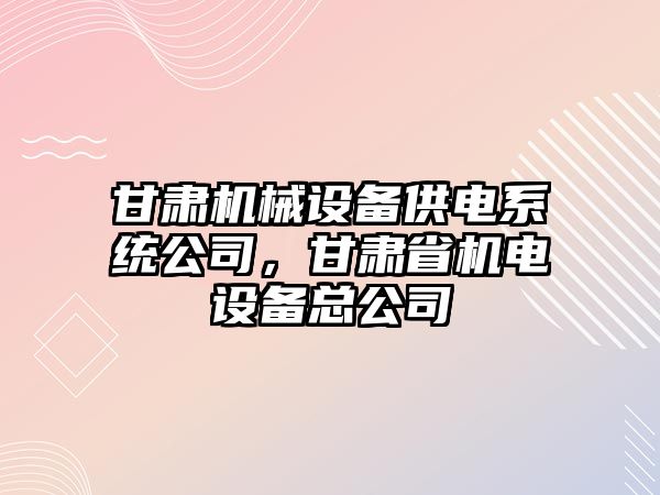 甘肅機械設備供電系統公司，甘肅省機電設備總公司