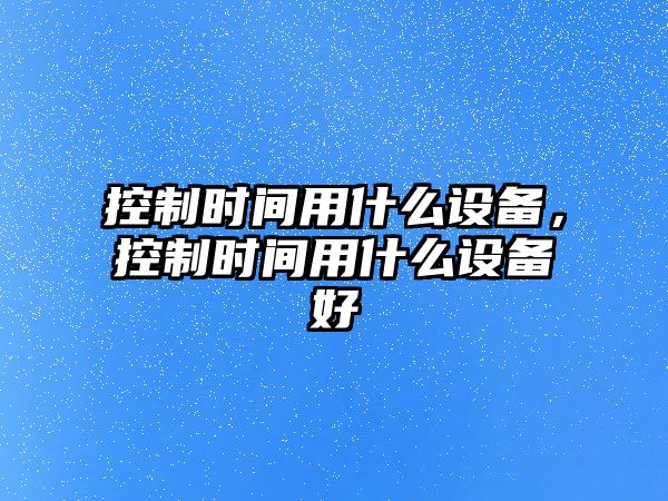 控制時(shí)間用什么設備，控制時(shí)間用什么設備好