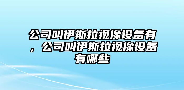 公司叫伊斯拉視像設備有，公司叫伊斯拉視像設備有哪些