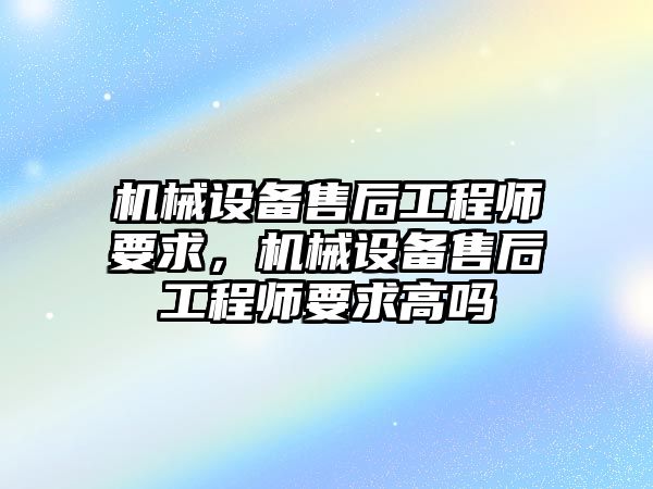 機械設備售后工程師要求，機械設備售后工程師要求高嗎