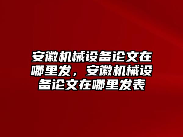 安徽機械設備論文在哪里發(fā)，安徽機械設備論文在哪里發(fā)表