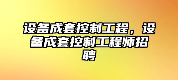 設備成套控制工程，設備成套控制工程師招聘