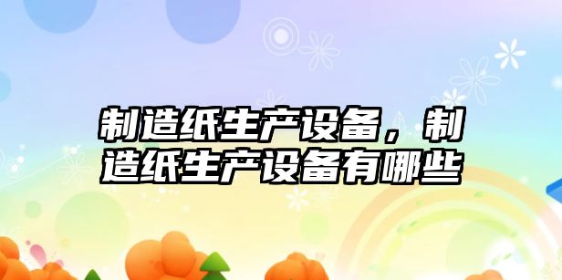 制造紙生產(chǎn)設備，制造紙生產(chǎn)設備有哪些
