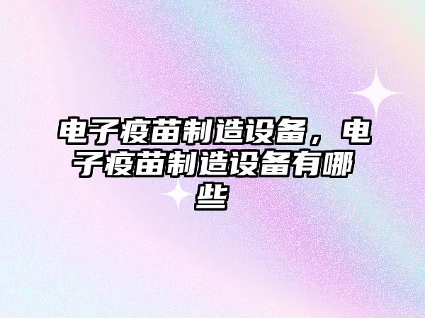 電子疫苗制造設備，電子疫苗制造設備有哪些