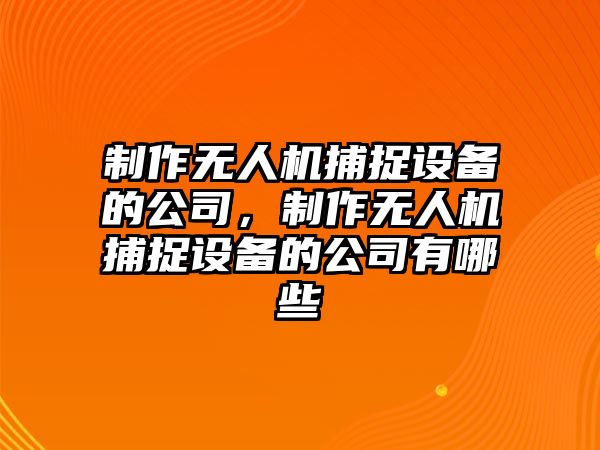 制作無(wú)人機捕捉設備的公司，制作無(wú)人機捕捉設備的公司有哪些