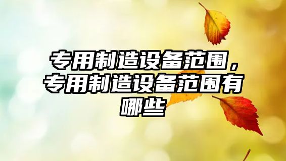 專(zhuān)用制造設備范圍，專(zhuān)用制造設備范圍有哪些