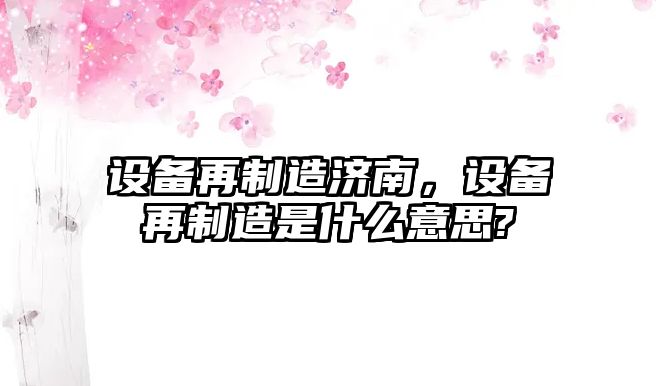 設備再制造濟南，設備再制造是什么意思?