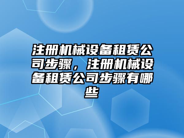 注冊機械設備租賃公司步驟，注冊機械設備租賃公司步驟有哪些