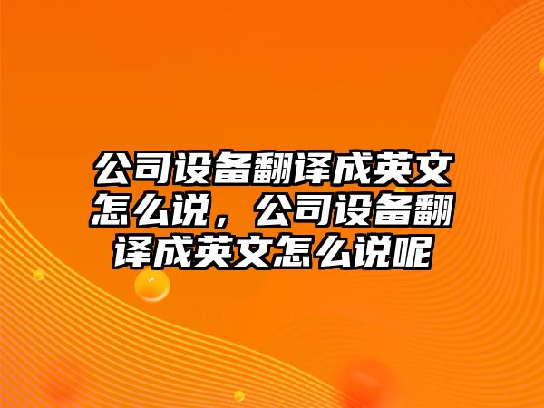公司設備翻譯成英文怎么說(shuō)，公司設備翻譯成英文怎么說(shuō)呢