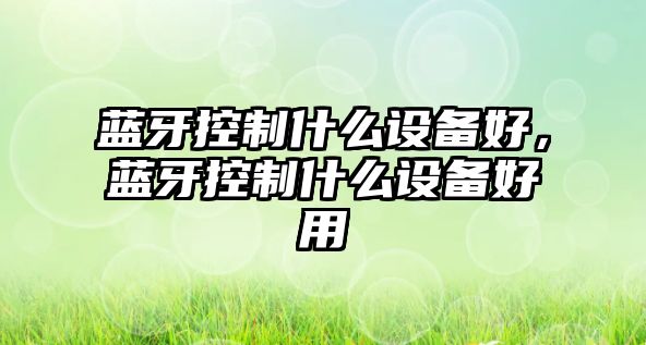 藍牙控制什么設備好，藍牙控制什么設備好用