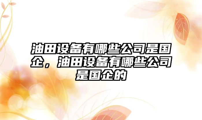 油田設備有哪些公司是國企，油田設備有哪些公司是國企的