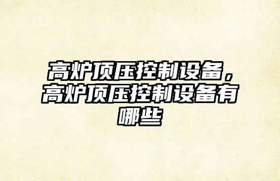 高爐頂壓控制設備，高爐頂壓控制設備有哪些