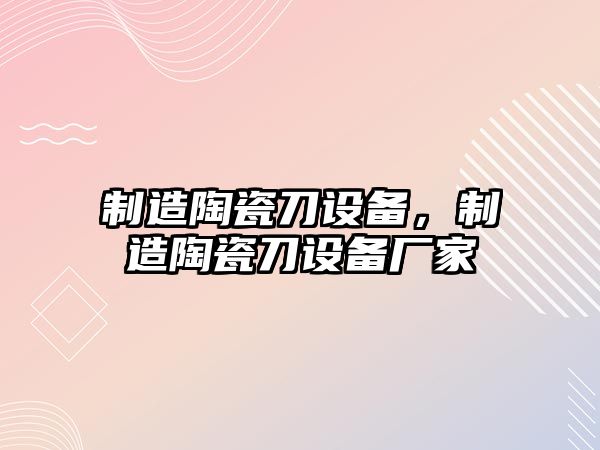 制造陶瓷刀設備，制造陶瓷刀設備廠(chǎng)家