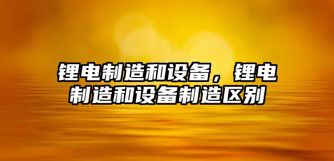 鋰電制造和設備，鋰電制造和設備制造區別