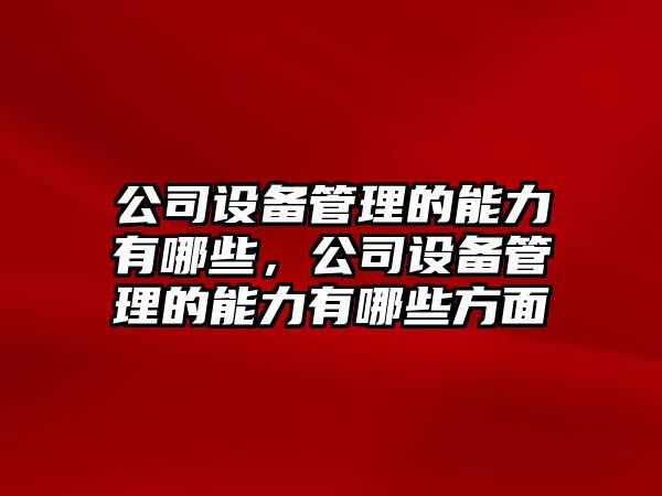 公司設備管理的能力有哪些，公司設備管理的能力有哪些方面