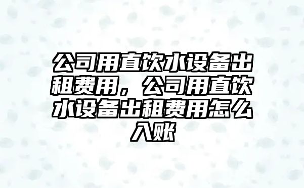 公司用直飲水設備出租費用，公司用直飲水設備出租費用怎么入賬