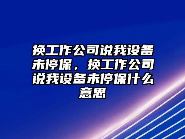 換工作公司說(shuō)我設備未停保，換工作公司說(shuō)我設備未停保什么意思