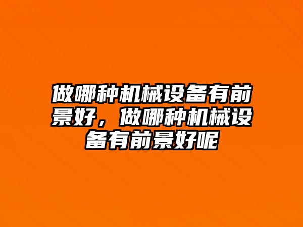 做哪種機械設備有前景好，做哪種機械設備有前景好呢