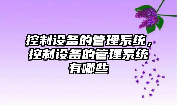 控制設備的管理系統，控制設備的管理系統有哪些