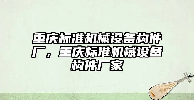 重慶標準機械設備構件廠(chǎng)，重慶標準機械設備構件廠(chǎng)家