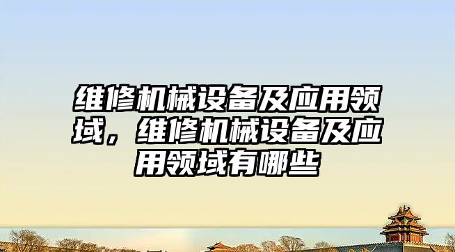 維修機械設備及應用領(lǐng)域，維修機械設備及應用領(lǐng)域有哪些