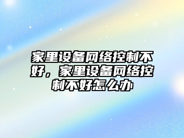 家里設備網(wǎng)絡(luò )控制不好，家里設備網(wǎng)絡(luò )控制不好怎么辦