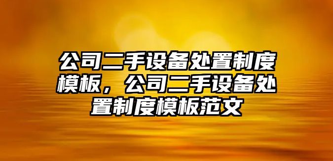 公司二手設備處置制度模板，公司二手設備處置制度模板范文