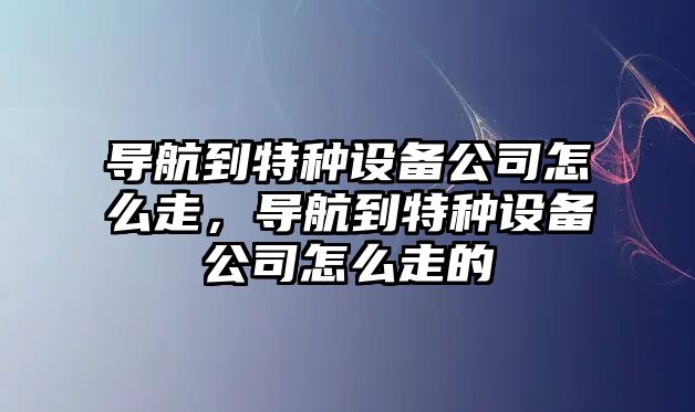 導航到特種設備公司怎么走，導航到特種設備公司怎么走的