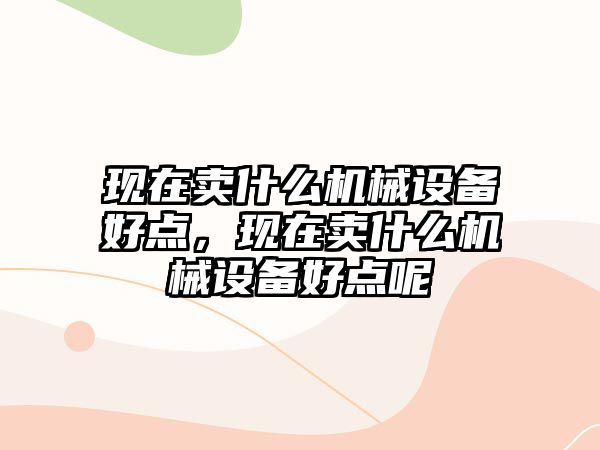 現在賣(mài)什么機械設備好點(diǎn)，現在賣(mài)什么機械設備好點(diǎn)呢