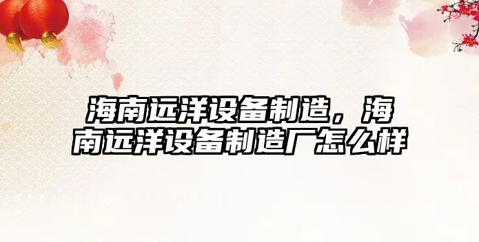 海南遠洋設備制造，海南遠洋設備制造廠(chǎng)怎么樣