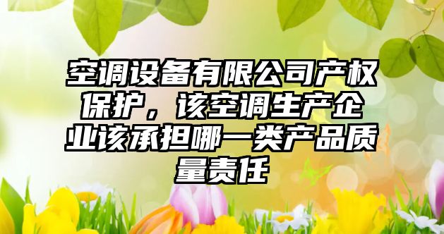 空調設備有限公司產(chǎn)權保護，該空調生產(chǎn)企業(yè)該承擔哪一類(lèi)產(chǎn)品質(zhì)量責任