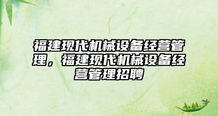福建現代機械設備經(jīng)營(yíng)管理，福建現代機械設備經(jīng)營(yíng)管理招聘