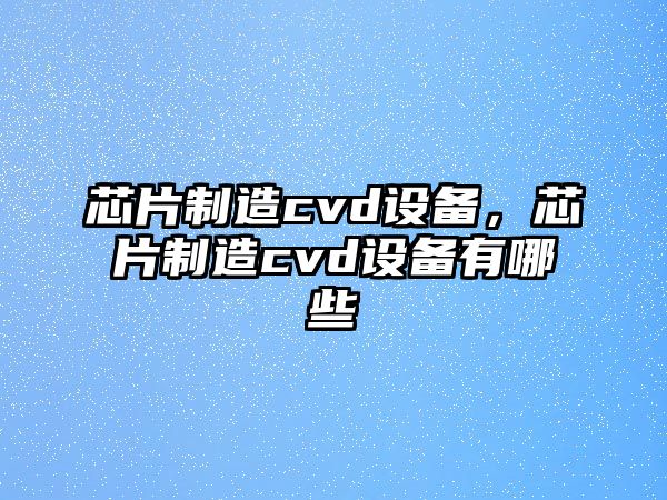 芯片制造cvd設備，芯片制造cvd設備有哪些