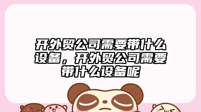 開(kāi)外貿公司需要帶什么設備，開(kāi)外貿公司需要帶什么設備呢
