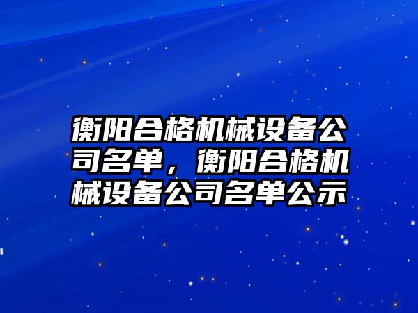 衡陽(yáng)合格機械設備公司名單，衡陽(yáng)合格機械設備公司名單公示