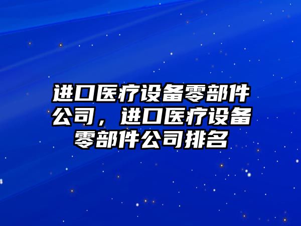 進(jìn)口醫療設備零部件公司，進(jìn)口醫療設備零部件公司排名