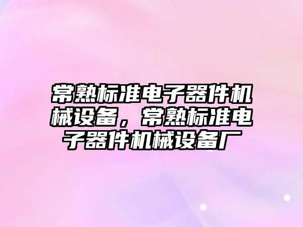 常熟標準電子器件機械設備，常熟標準電子器件機械設備廠(chǎng)