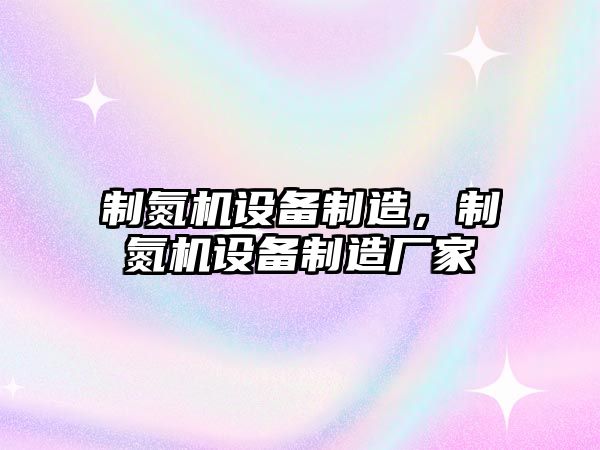 制氮機設備制造，制氮機設備制造廠(chǎng)家