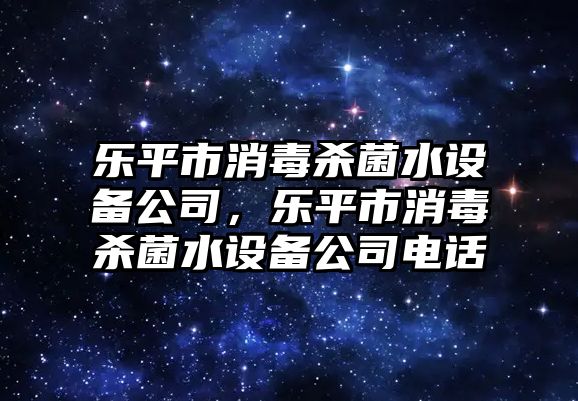 樂(lè )平市消毒殺菌水設備公司，樂(lè )平市消毒殺菌水設備公司電話(huà)