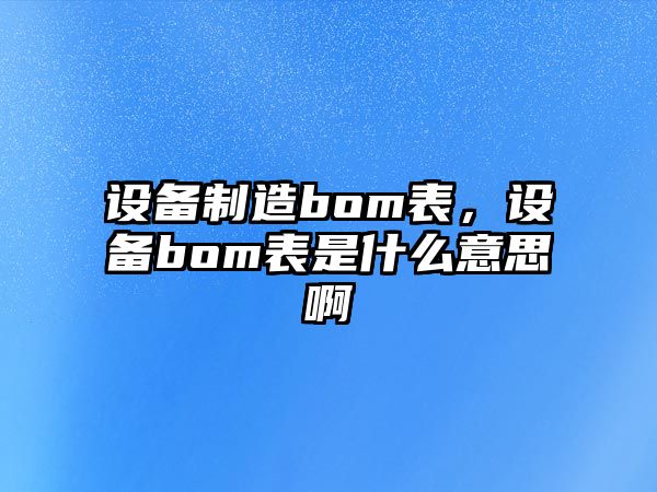 設備制造bom表，設備bom表是什么意思啊