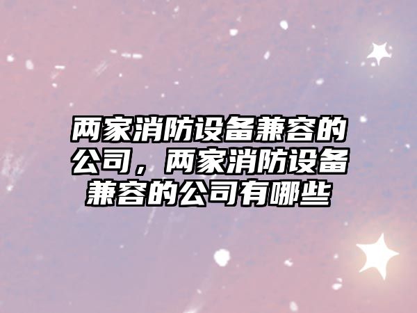 兩家消防設備兼容的公司，兩家消防設備兼容的公司有哪些