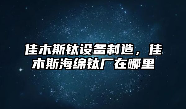 佳木斯鈦設備制造，佳木斯海綿鈦廠(chǎng)在哪里