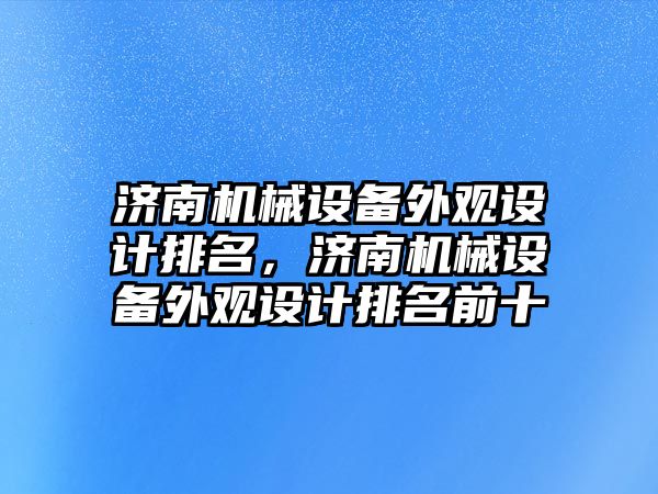 濟(jì)南機(jī)械設(shè)備外觀(guān)設(shè)計(jì)排名，濟(jì)南機(jī)械設(shè)備外觀(guān)設(shè)計(jì)排名前十