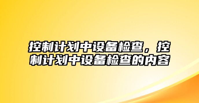 控制計劃中設備檢查，控制計劃中設備檢查的內容