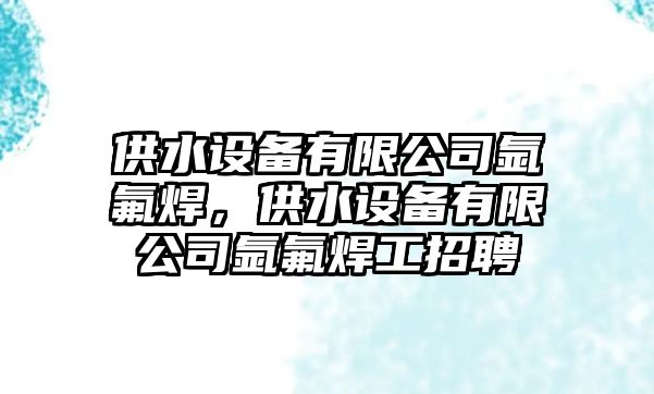 供水設備有限公司氬氟焊，供水設備有限公司氬氟焊工招聘