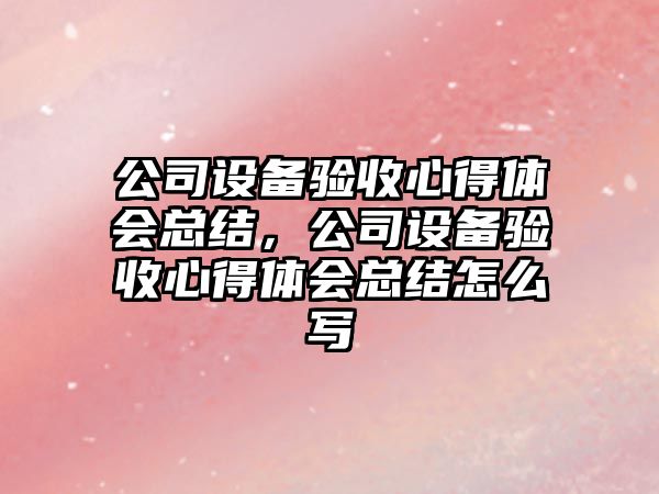 公司設備驗收心得體會(huì )總結，公司設備驗收心得體會(huì )總結怎么寫(xiě)