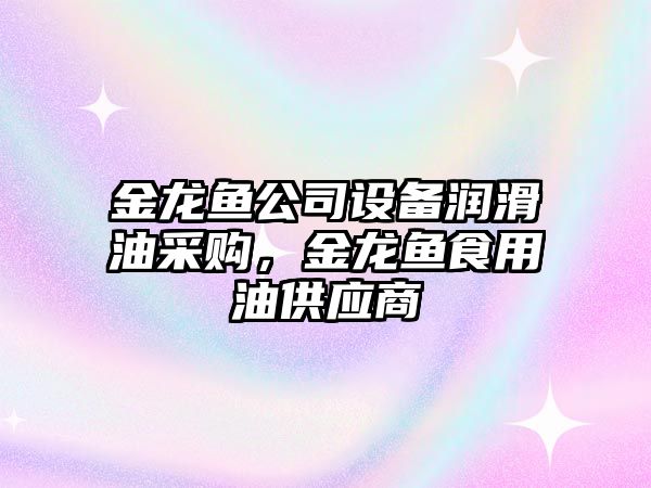 金龍魚(yú)公司設備潤滑油采購，金龍魚(yú)食用油供應商
