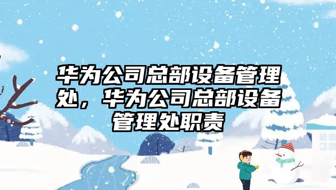 華為公司總部設備管理處，華為公司總部設備管理處職責