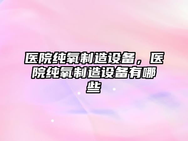 醫院純氧制造設備，醫院純氧制造設備有哪些